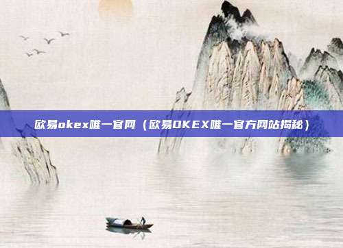 欧易okex唯一官网（欧易OKEX唯一官方网站揭秘）