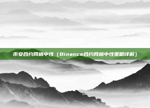 币安合约网格中性（Binance合约网格中性策略详解）