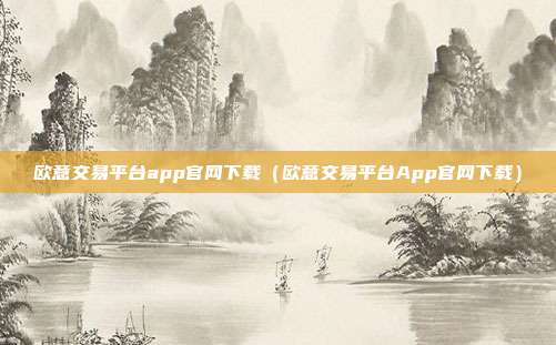 欧意交易平台app官网下载（欧意交易平台App官网下载）