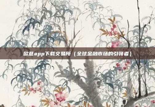 欧意app下载交易所（全球金融市场的引领者）