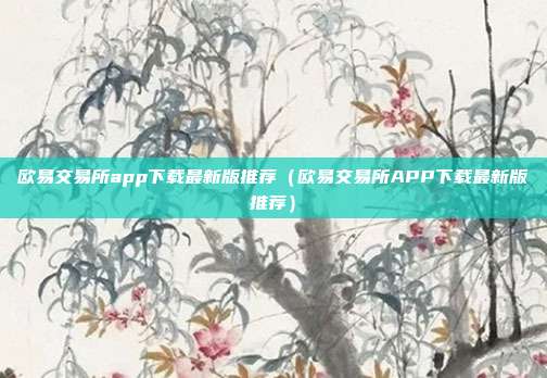 欧易交易所app下载最新版推荐（欧易交易所APP下载最新版推荐）