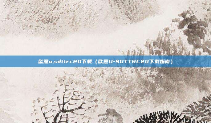 欧意u,sdttrc20下载（欧意U-SDTTRC20下载指南）