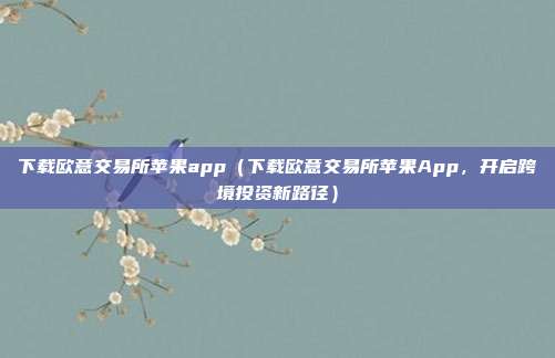 下载欧意交易所苹果app（下载欧意交易所苹果App，开启跨境投资新路径）