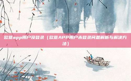 欧意app用户没登录（欧意APP用户未登录问题解析与解决方法）