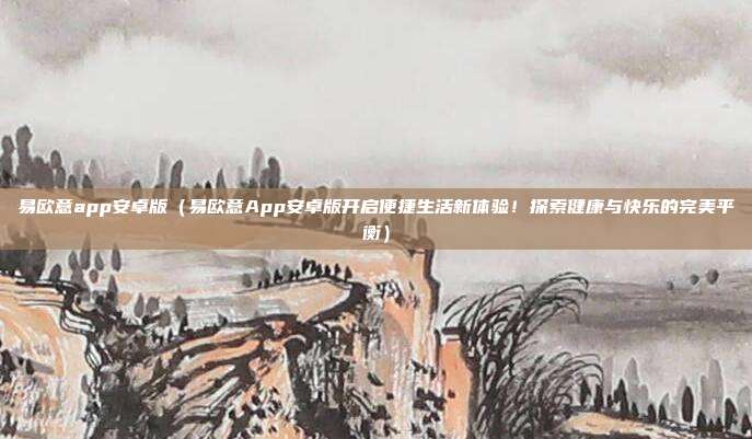 易欧意app安卓版（易欧意App安卓版开启便捷生活新体验！探索健康与快乐的完美平衡）