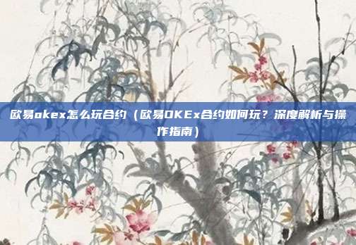 欧易okex怎么玩合约（欧易OKEx合约如何玩？深度解析与操作指南）