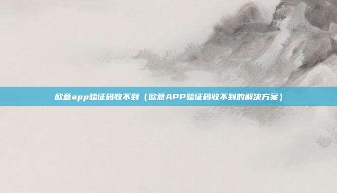 欧意app验证码收不到（欧意APP验证码收不到的解决方案）