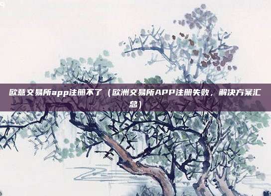 欧意交易所app注册不了（欧洲交易所APP注册失败，解决方案汇总）