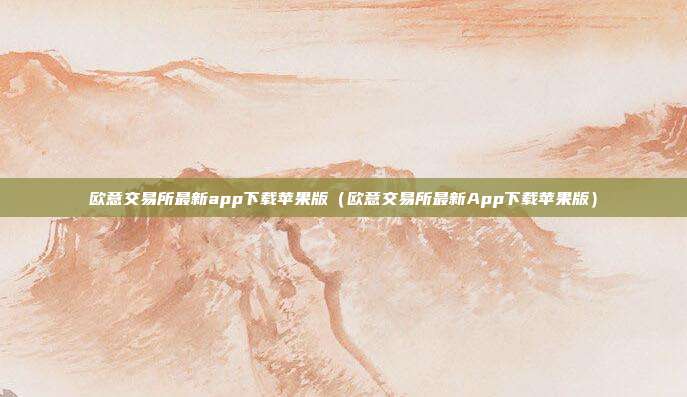 欧意交易所最新app下载苹果版（欧意交易所最新App下载苹果版）