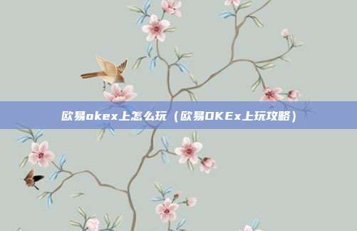 欧易okex上怎么玩（欧易OKEx上玩攻略）