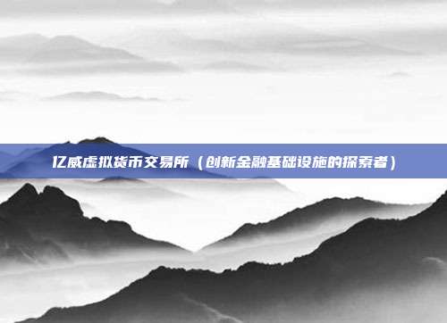 亿威虚拟货币交易所（创新金融基础设施的探索者）