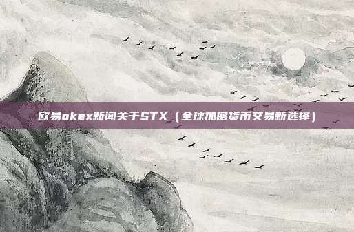 欧易okex新闻关于STX（全球加密货币交易新选择）