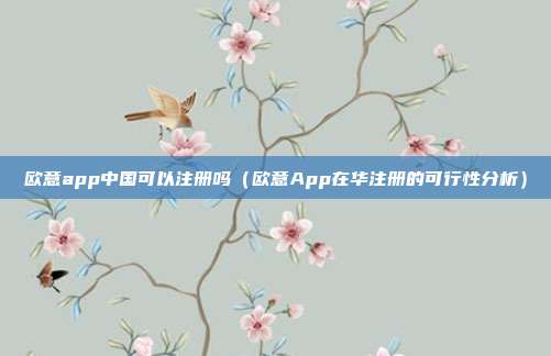 欧意app中国可以注册吗（欧意App在华注册的可行性分析）