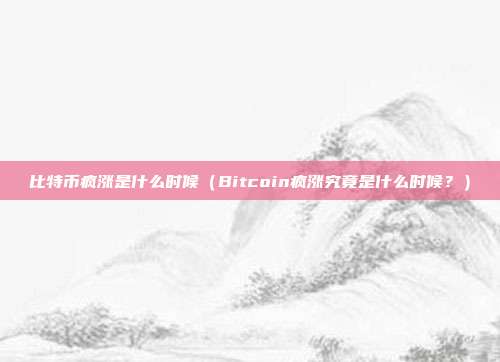 比特币疯涨是什么时候（Bitcoin疯涨究竟是什么时候？）