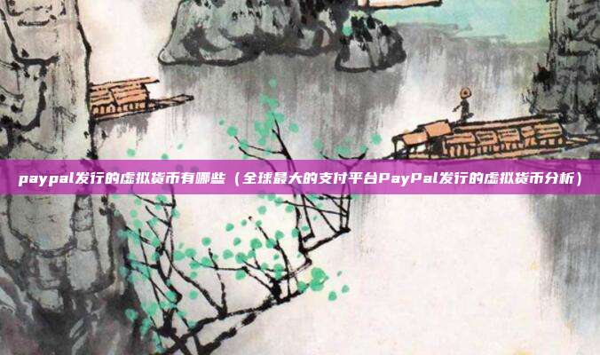 paypal发行的虚拟货币有哪些（全球最大的支付平台PayPal发行的虚拟货币分析）