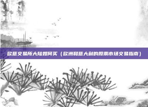 欧意交易所大陆如何买（欧洲和意大利的股票市场交易指南）