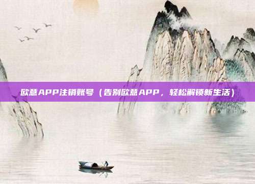 欧意APP注销账号（告别欧意APP，轻松解锁新生活）