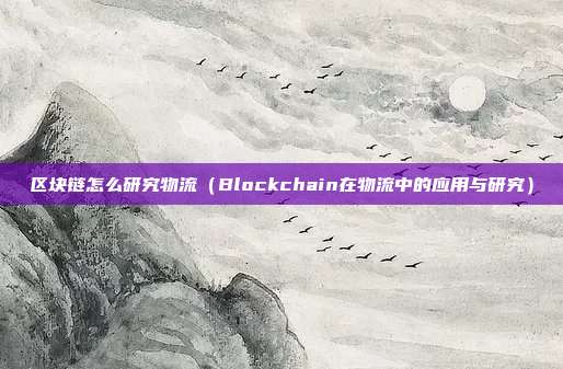 区块链怎么研究物流（Blockchain在物流中的应用与研究）