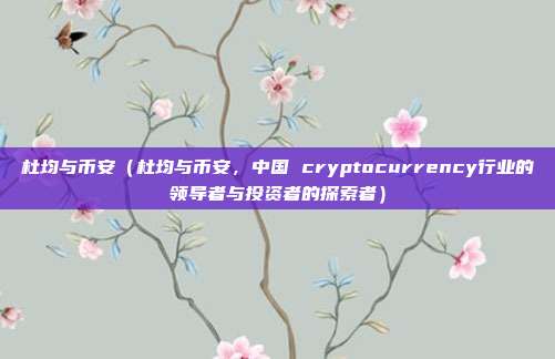 杜均与币安（杜均与币安，中国 cryptocurrency行业的领导者与投资者的探索者）