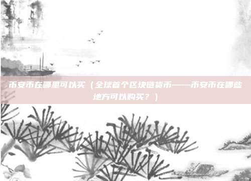 币安币在哪里可以买（全球首个区块链货币——币安币在哪些地方可以购买？）