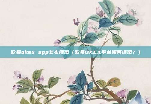 欧易okex app怎么提现（欧易OKEX平台如何提现？）