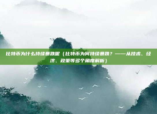 比特币为什么持续暴跌呢（比特币为何持续暴跌？——从技术、经济、政策等多个角度解析）