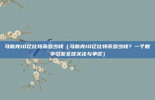 马斯克10亿比特币多少钱（马斯克10亿比特币多少钱？一个数字引发全球关注与争议）