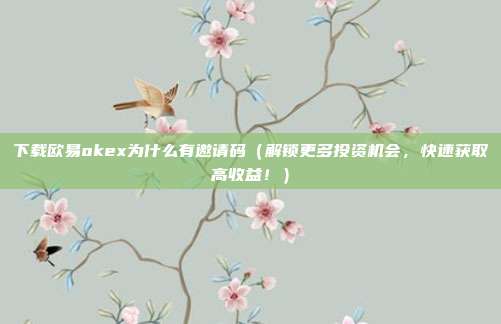 下载欧易okex为什么有邀请码（解锁更多投资机会，快速获取高收益！）