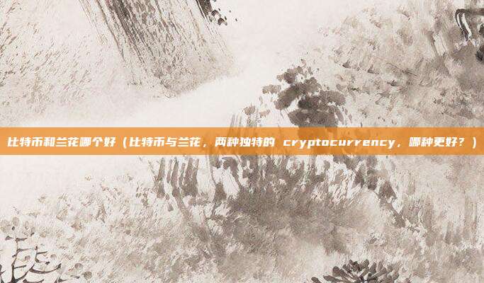 比特币和兰花哪个好（比特币与兰花，两种独特的 cryptocurrency，哪种更好？）