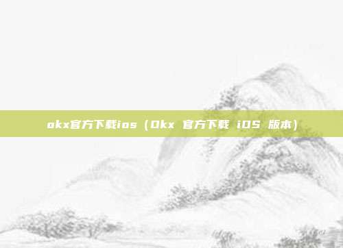 okx官方下载ios（Okx 官方下载 iOS 版本）