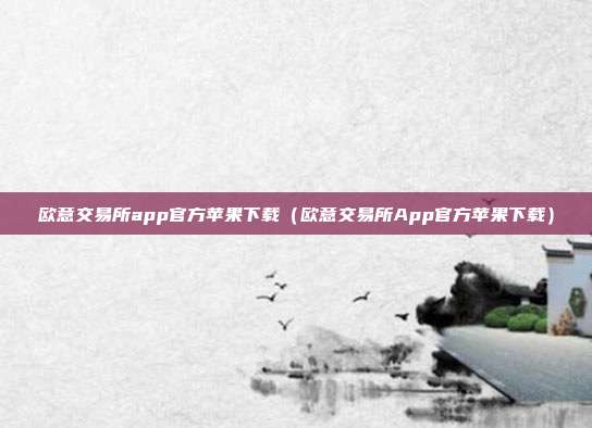 欧意交易所app官方苹果下载（欧意交易所App官方苹果下载）