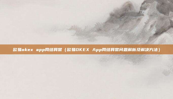 欧易okex app网络异常（欧易OKEX App网络异常问题解析及解决方法）