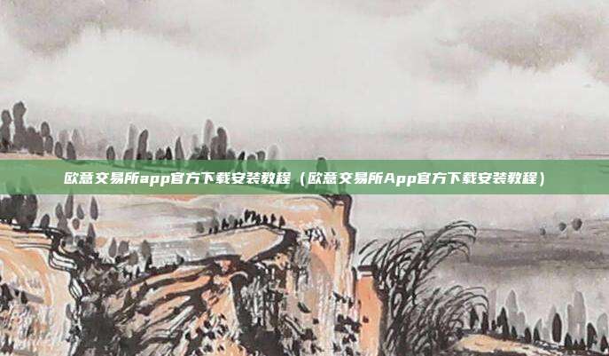 欧意交易所app官方下载安装教程（欧意交易所App官方下载安装教程）