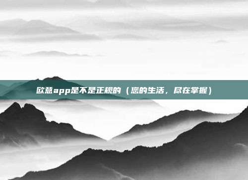 欧意app是不是正规的（您的生活，尽在掌握）