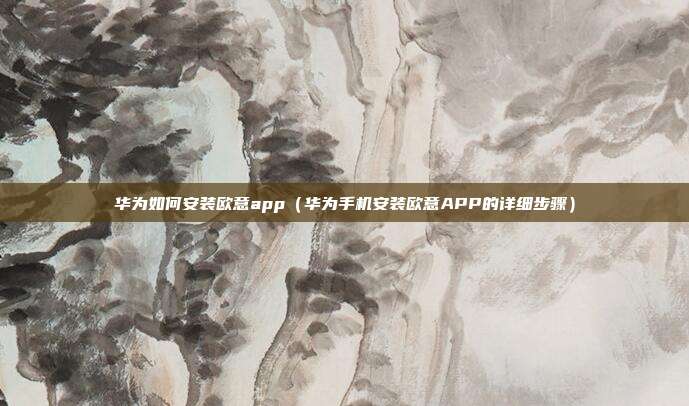 华为如何安装欧意app（华为手机安装欧意APP的详细步骤）