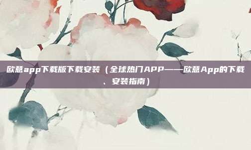 欧意app下载版下载安装（全球热门APP——欧意App的下载、安装指南）