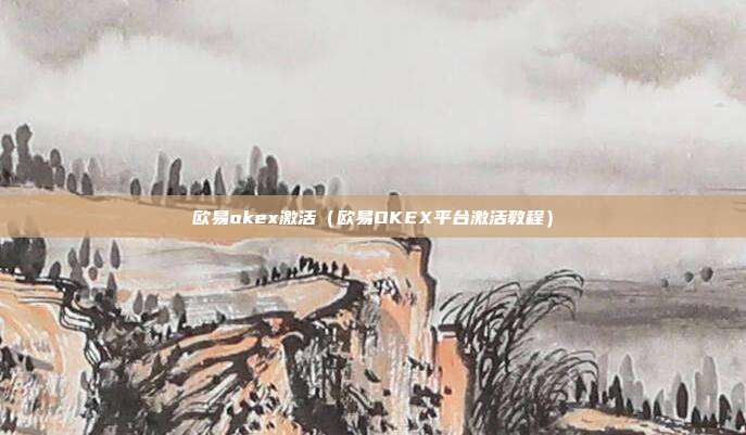 欧易okex激活（欧易OKEX平台激活教程）