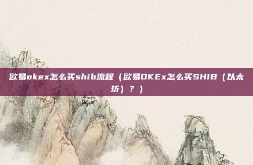 欧易okex怎么买shib流程（欧易OKEx怎么买SHIB（以太坊）？）