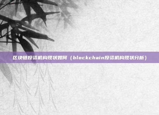 区块链投资机构现状如何（blockchain投资机构现状分析）