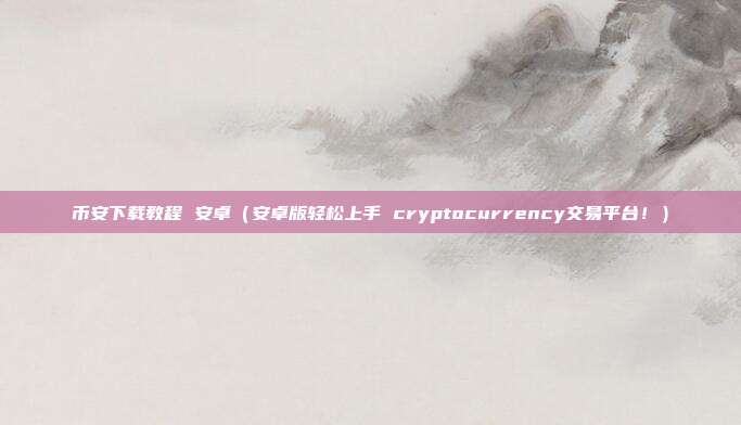 币安下载教程 安卓（安卓版轻松上手 cryptocurrency交易平台！）