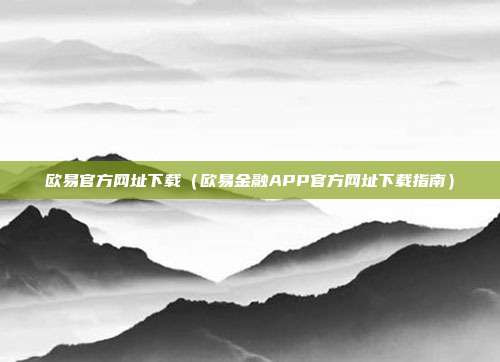 欧易官方网址下载（欧易金融APP官方网址下载指南）