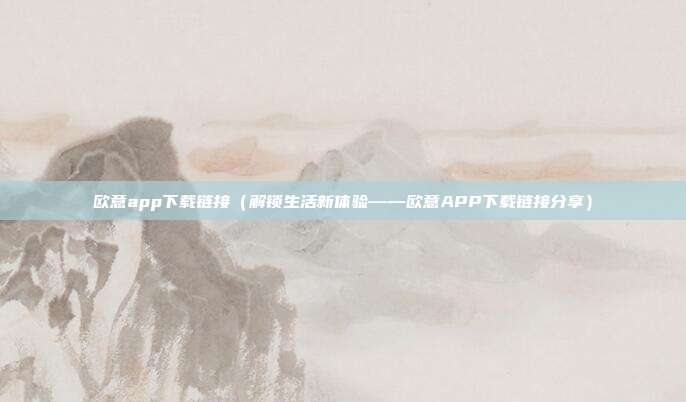 欧意app下载链接（解锁生活新体验——欧意APP下载链接分享）