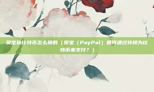 贝宝换比特币怎么换的（贝宝（PayPal）如何通过转换为比特币来支付？）