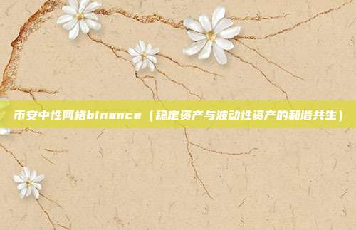 币安中性网格binance（稳定资产与波动性资产的和谐共生）