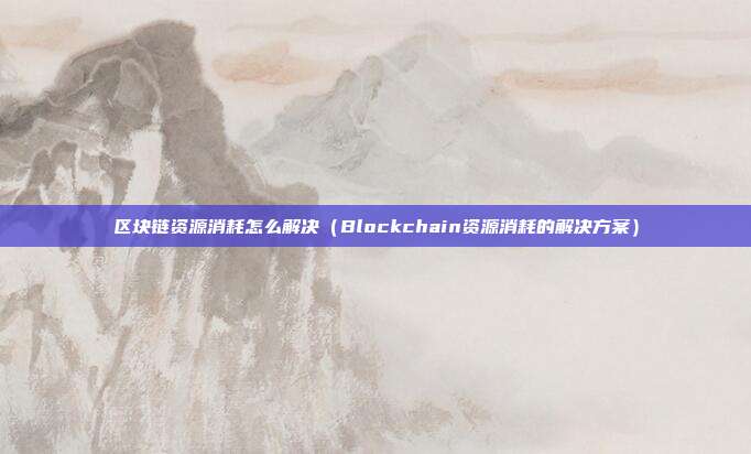 区块链资源消耗怎么解决（Blockchain资源消耗的解决方案）