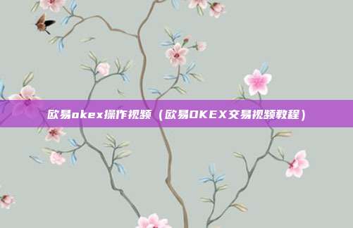 欧易okex操作视频（欧易OKEX交易视频教程）