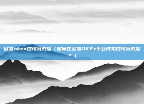 欧易okex提现到微信（如何在欧易OKEx平台成功提现到微信？）