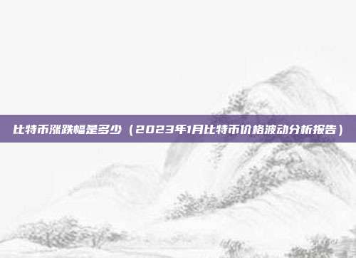 比特币涨跌幅是多少（2023年1月比特币价格波动分析报告）