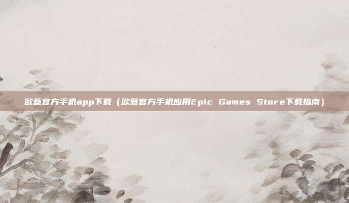 欧意官方手机app下载（欧意官方手机应用Epic Games Store下载指南）