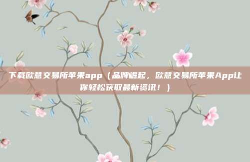 下载欧意交易所苹果app（品牌崛起，欧意交易所苹果App让你轻松获取最新资讯！）